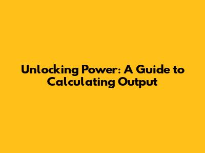 Unlocking Power: A Guide to Calculating Output