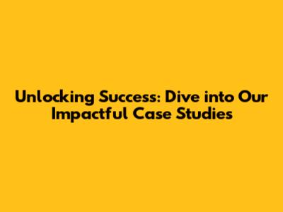 Unlocking Success: Dive into Our Impactful Case Studies