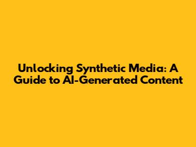 Unlocking Synthetic Media: A Guide to AI-Generated Content