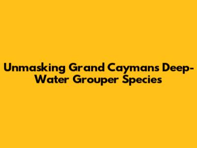 Unmasking Grand Cayman's Deep-Water Grouper Species