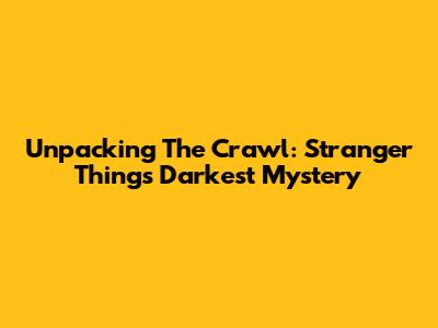 Unpacking 'The Crawl': Stranger Things' Darkest Mystery
