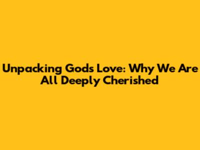 Unpacking God's Love: Why We Are All Deeply Cherished