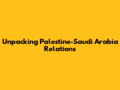 Unpacking Palestine-Saudi Arabia Relations