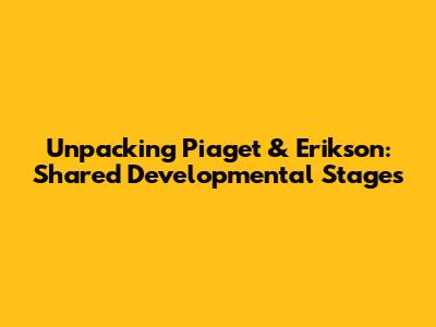 Unpacking Piaget & Erikson: Shared Developmental Stages