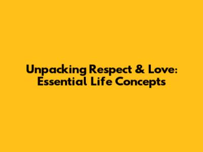 Unpacking Respect & Love: Essential Life Concepts