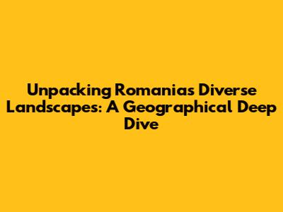 Unpacking Romania's Diverse Landscapes: A Geographical Deep Dive