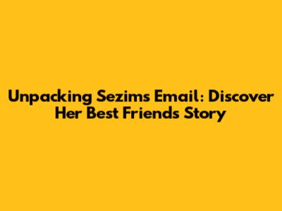 Unpacking Sezim's Email: Discover Her Best Friend's Story