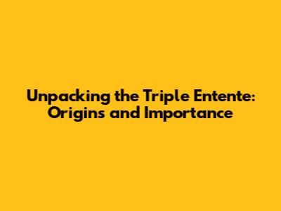 Unpacking the Triple Entente: Origins and Importance
