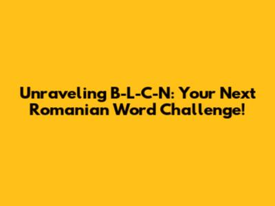 Unraveling B-L-C-N: Your Next Romanian Word Challenge!