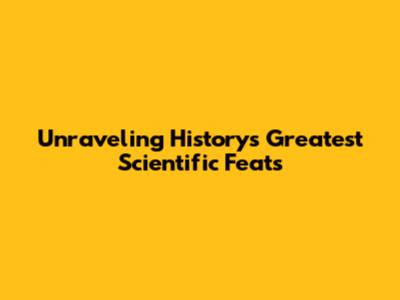 Unraveling History's Greatest Scientific Feats