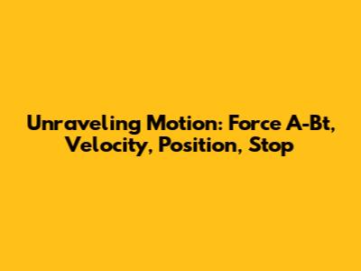 Unraveling Motion: Force A-Bt, Velocity, Position, Stop