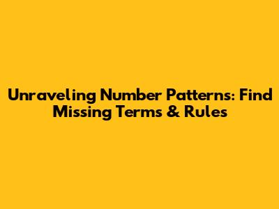 Unraveling Number Patterns: Find Missing Terms & Rules