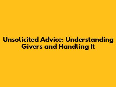 Unsolicited Advice: Understanding Givers and Handling It