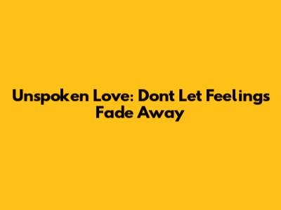 Unspoken Love: Don't Let Feelings Fade Away