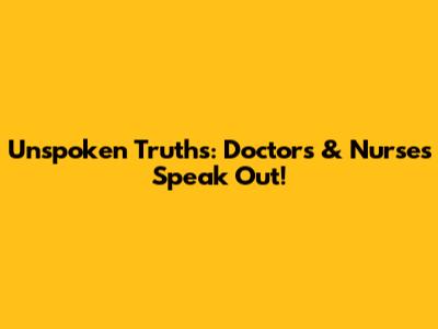 Unspoken Truths: Doctors & Nurses Speak Out!