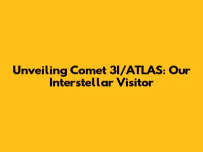 Unveiling Comet 3I/ATLAS: Our Interstellar Visitor
