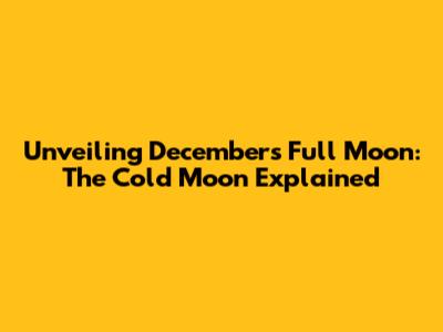 Unveiling December's Full Moon: The Cold Moon Explained