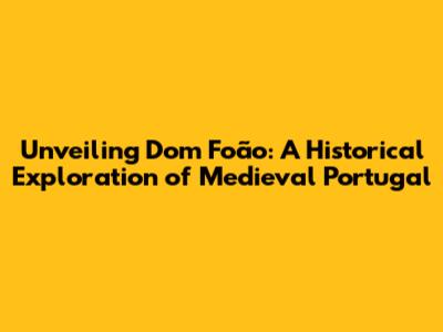 Unveiling Dom Foão: A Historical Exploration of Medieval Portugal
