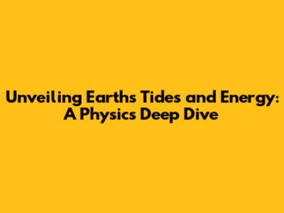 Unveiling Earth's Tides and Energy: A Physics Deep Dive