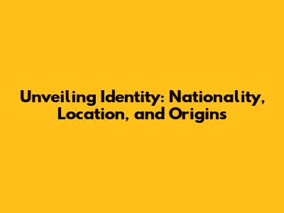 Unveiling Identity: Nationality, Location, and Origins