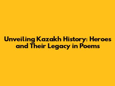 Unveiling Kazakh History: Heroes and Their Legacy in Poems