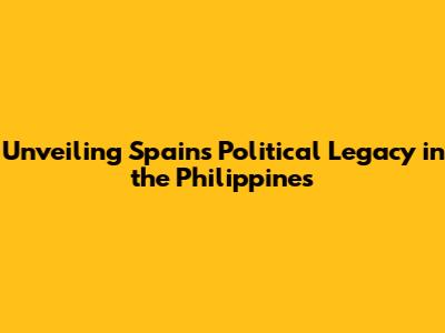 Unveiling Spain's Political Legacy in the Philippines