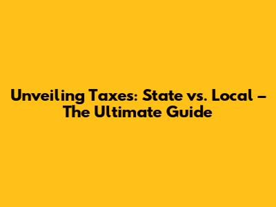 Unveiling Taxes: State vs. Local – The Ultimate Guide