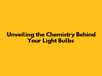 Unveiling the Chemistry Behind Your Light Bulbs