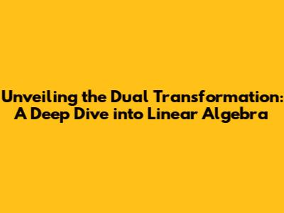 Unveiling the Dual Transformation: A Deep Dive into Linear Algebra