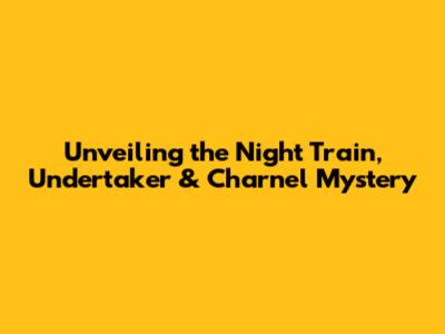Unveiling the Night Train, Undertaker & Charnel Mystery