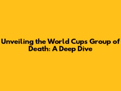 Unveiling the World Cup's 'Group of Death': A Deep Dive