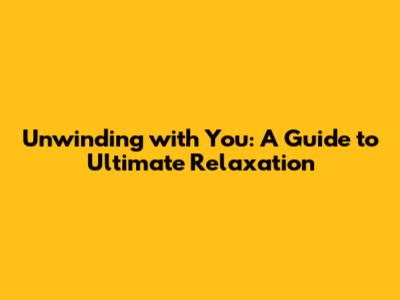 Unwinding with You: A Guide to Ultimate Relaxation