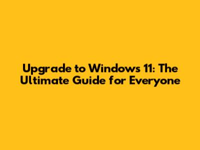 Upgrade to Windows 11: The Ultimate Guide for Everyone