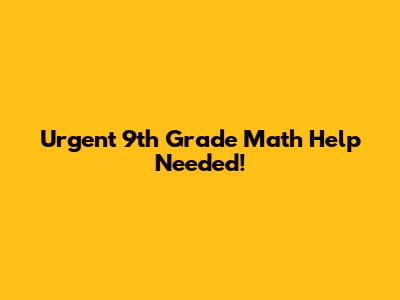 Urgent 9th Grade Math Help Needed!