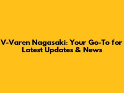 V-Varen Nagasaki: Your Go-To for Latest Updates & News