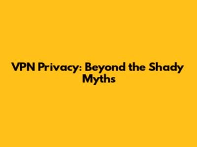 VPN Privacy: Beyond the 'Shady' Myths