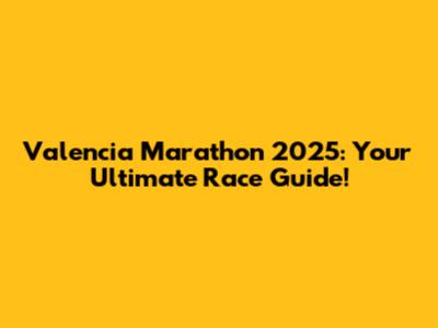 Valencia Marathon 2025: Your Ultimate Race Guide!