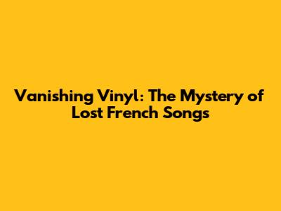 Vanishing Vinyl: The Mystery of Lost French Songs