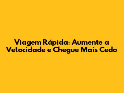 Viagem Rápida: Aumente a Velocidade e Chegue Mais Cedo