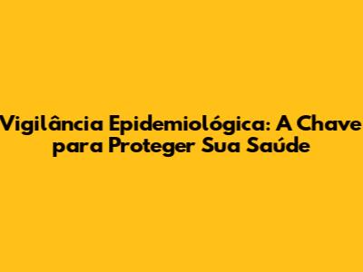 Vigilância Epidemiológica: A Chave para Proteger Sua Saúde