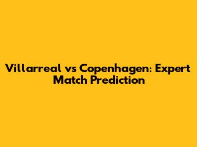 Villarreal vs Copenhagen: Expert Match Prediction