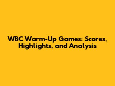 WBC Warm-Up Games: Scores, Highlights, and Analysis