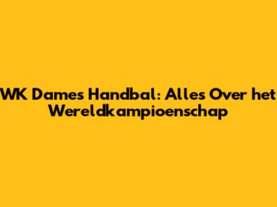 WK Dames Handbal: Alles Over het Wereldkampioenschap