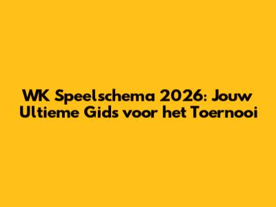 WK Speelschema 2026: Jouw Ultieme Gids voor het Toernooi