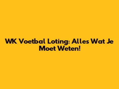WK Voetbal Loting: Alles Wat Je Moet Weten!