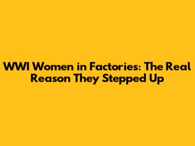 WWI Women in Factories: The Real Reason They Stepped Up