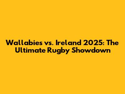 Wallabies vs. Ireland 2025: The Ultimate Rugby Showdown