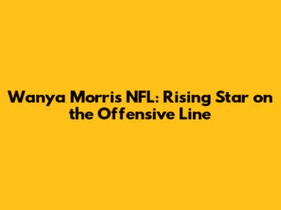 Wanya Morris NFL: Rising Star on the Offensive Line