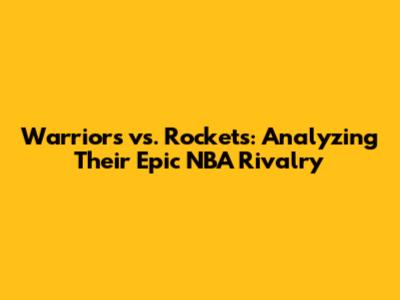Warriors vs. Rockets: Analyzing Their Epic NBA Rivalry