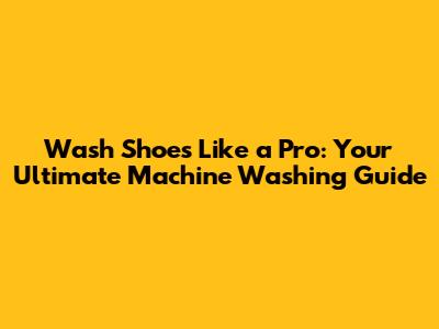 Wash Shoes Like a Pro: Your Ultimate Machine Washing Guide